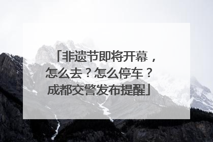 非遗节即将开幕，怎么去？怎么停车？成都交警发布提醒