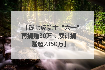 钱七虎院士“六一”再捐赠30万，累计捐赠超2350万