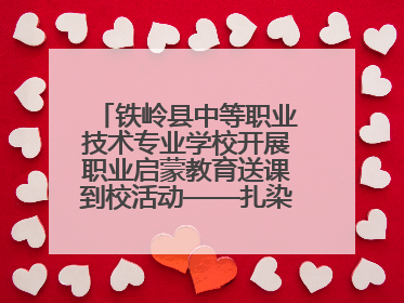 铁岭县中等职业技术专业学校开展职业启蒙教育送课到校活动——扎染艺术与电商营销走进熊官屯镇中心小学