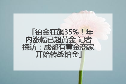 铂金狂飙35%！年内涨幅已超黄金 记者探访：成都有黄金商家开始转战铂金
