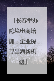 长春举办跨境电商培训，企业探寻出海新机遇