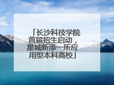 长沙科技学院首届招生启动，星城新添一所应用型本科高校