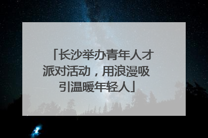 长沙举办青年人才派对活动，用浪漫吸引温暖年轻人