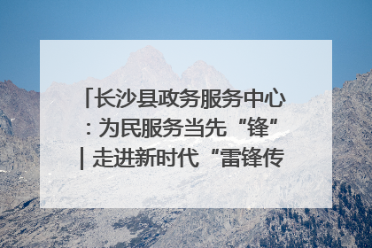 长沙县政务服务中心：为民服务当先“锋”｜走进新时代“雷锋传人 长沙榜样”