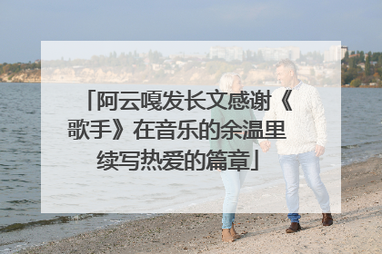 阿云嘎发长文感谢《歌手》在音乐的余温里续写热爱的篇章