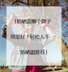 防晒霜哪个牌子效果好？轻松入手：防晒霜推荐