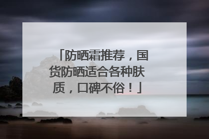 防晒霜推荐，国货防晒适合各种肤质，口碑不俗！