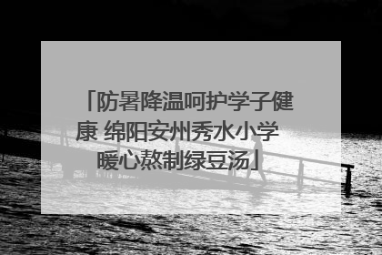 防暑降温呵护学子健康 绵阳安州秀水小学暖心熬制绿豆汤