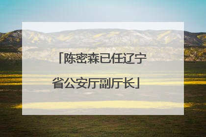 陈密森已任辽宁省公安厅副厅长