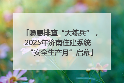 隐患排查“大练兵”，2025年济南住建系统“安全生产月”启幕