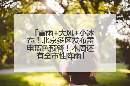 雷雨+大风+小冰雹！北京多区发布雷电蓝色预警！本周还有全市性阵雨