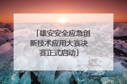 雄安安全应急创新技术应用大赛决赛正式启动