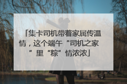 集卡司机带着家属传温情，这个端午“司机之家”里“粽”情浓浓