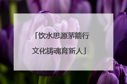 饮水思源茅箭行 文化铸魂育新人
