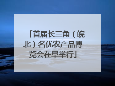 首届长三角（皖北）名优农产品博览会在阜举行