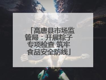 高唐县市场监管局：开展粽子专项检查 筑牢食品安全防线