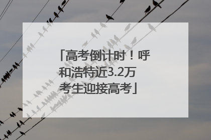 高考倒计时！呼和浩特近3.2万考生迎接高考