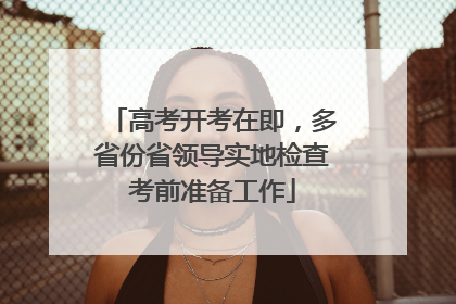 高考开考在即，多省份省领导实地检查考前准备工作