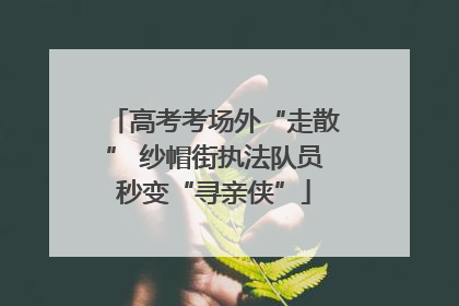 高考考场外“走散” 纱帽街执法队员秒变“寻亲侠”