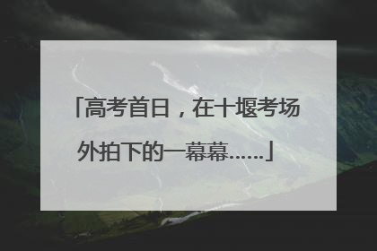高考首日，在十堰考场外拍下的一幕幕……
