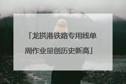 龙拱港铁路专用线单周作业量创历史新高