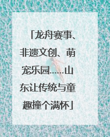 龙舟赛事、非遗文创、萌宠乐园……山东让传统与童趣撞个满怀