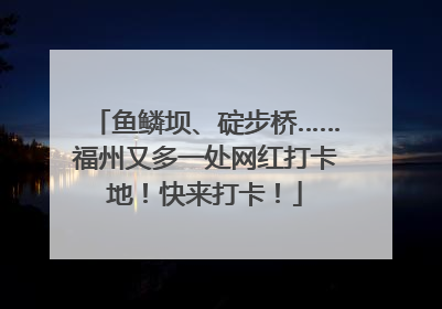 鱼鳞坝、碇步桥……福州又多一处网红打卡地！快来打卡！