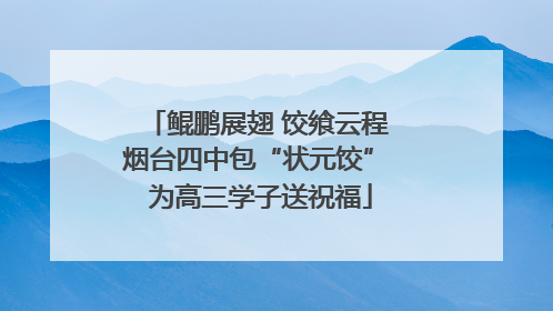 鲲鹏展翅 饺飨云程 烟台四中包“状元饺” 为高三学子送祝福