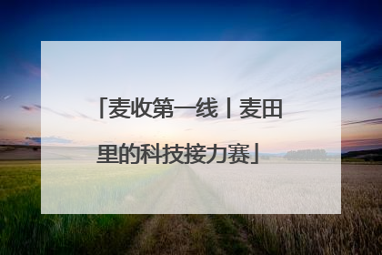 麦收第一线丨麦田里的科技接力赛