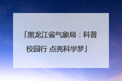 黑龙江省气象局：科普校园行 点亮科学梦