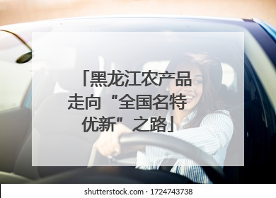 黑龙江农产品走向“全国名特优新”之路