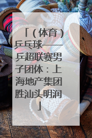 （体育）乒乓球——乒超联赛男子团体：上海地产集团胜汕头明润