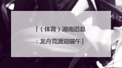 （体育）湖南道县：龙舟竞渡迎端午