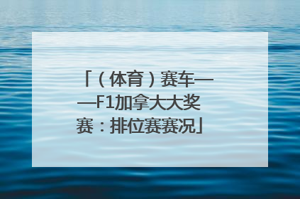 （体育）赛车——F1加拿大大奖赛：排位赛赛况
