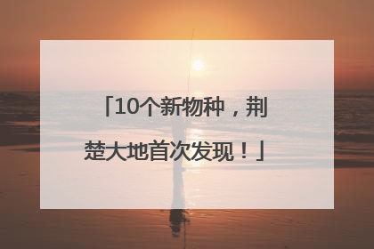 10个新物种，荆楚大地首次发现！