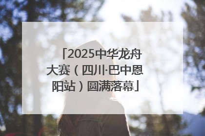 2025中华龙舟大赛（四川·巴中恩阳站）圆满落幕