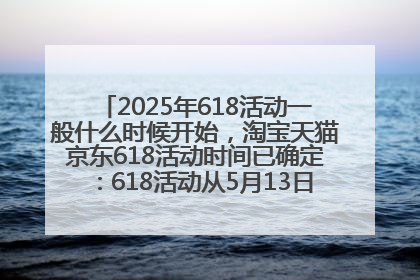 2025年618活动一般什么时候开始，淘宝天猫京东618活动时间已确定：618活动从5月13日开始到6月20日结束