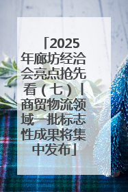 2025年廊坊经洽会亮点抢先看（七）丨商贸物流领域一批标志性成果将集中发布