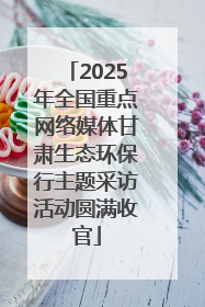 2025年全国重点网络媒体甘肃生态环保行主题采访活动圆满收官