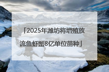 2025年潍坊将增殖放流鱼虾蟹8亿单位苗种