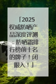 2025权威防晒产品深度评测：防晒霜排行榜前十名的牌子！闭眼入！