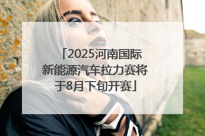 2025河南国际新能源汽车拉力赛将于8月下旬开赛