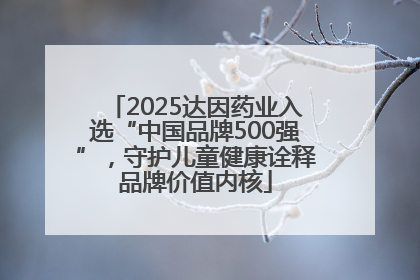 2025达因药业入选“中国品牌500强”，守护儿童健康诠释品牌价值内核