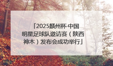 2025麟州杯·中国明星足球队邀请赛（陕西神木）发布会成功举行