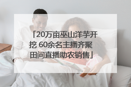 20万亩巫山洋芋开挖 60余名主播齐聚田间直播助农销售