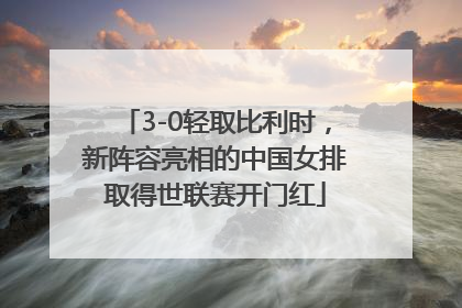 3-0轻取比利时，新阵容亮相的中国女排取得世联赛开门红