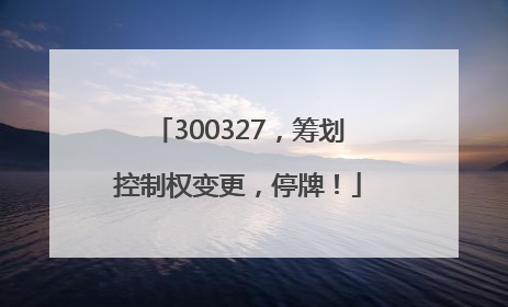 300327，筹划控制权变更，停牌！
