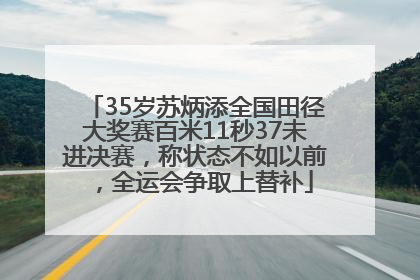 35岁苏炳添全国田径大奖赛百米11秒37未进决赛，称状态不如以前，全运会争取上替补