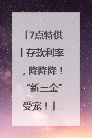 7点特供丨存款利率，降降降！“新三金”受宠！