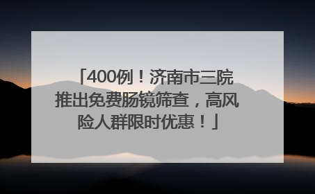400例！济南市三院推出免费肠镜筛查，高风险人群限时优惠！